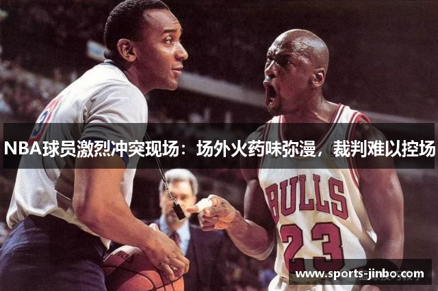 NBA球员激烈冲突现场：场外火药味弥漫，裁判难以控场