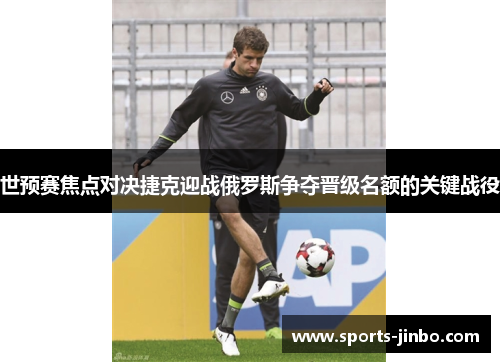 世预赛焦点对决捷克迎战俄罗斯争夺晋级名额的关键战役